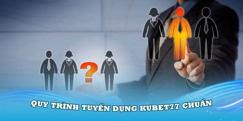 Quy trình tuyển dụng Kubet77 chuẩn bạn nên biết