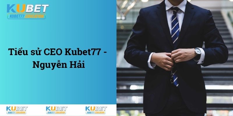 Giới thiệu về cuộc đời, tiểu sử CEO Kubet77 - Nguyễn Hải